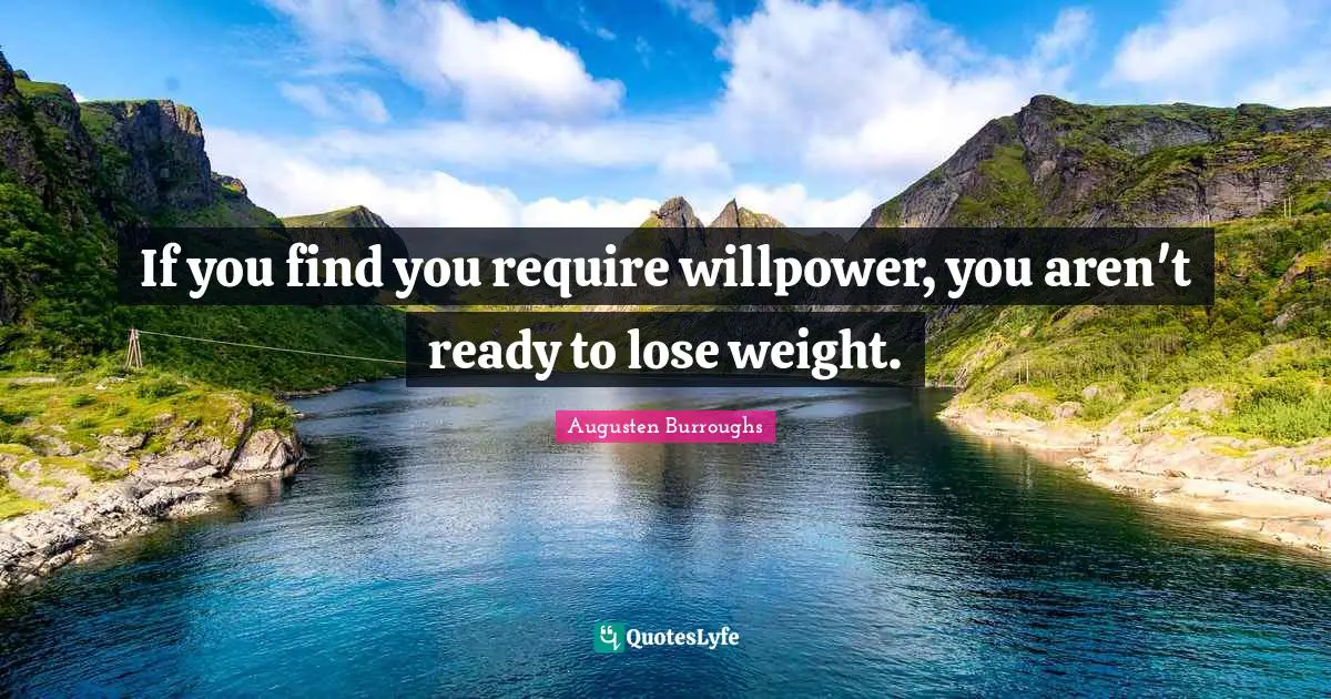 If you find you require willpower, you aren't ready to lose weight.