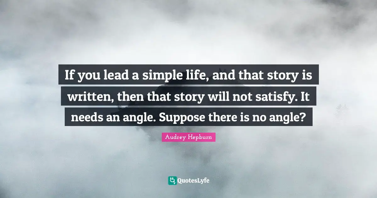 If you lead a simple life, and that story is written, then that story will not satisfy. It needs an angle. Suppose there is no angle?