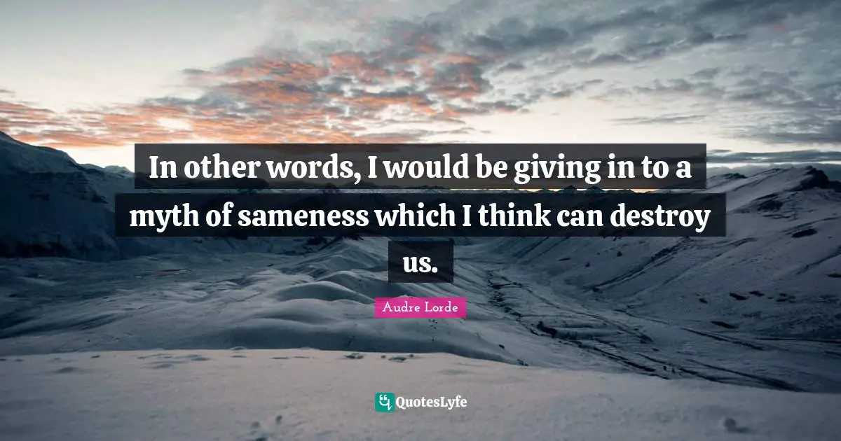 Myth Quotes: "In other words, I would be giving in to a myth of sameness which I think can destroy us."