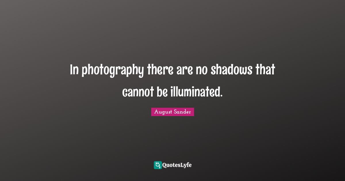 In photography there are no shadows that cannot be illuminated.