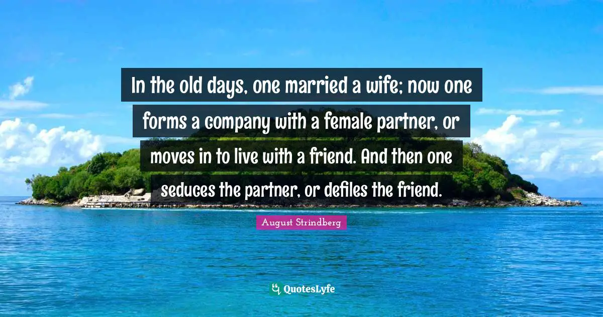 Old Days Quotes: "In the old days, one married a wife; now one forms a company with a female partner, or moves in to live with a friend. And then one seduces the partner, or defiles the friend."