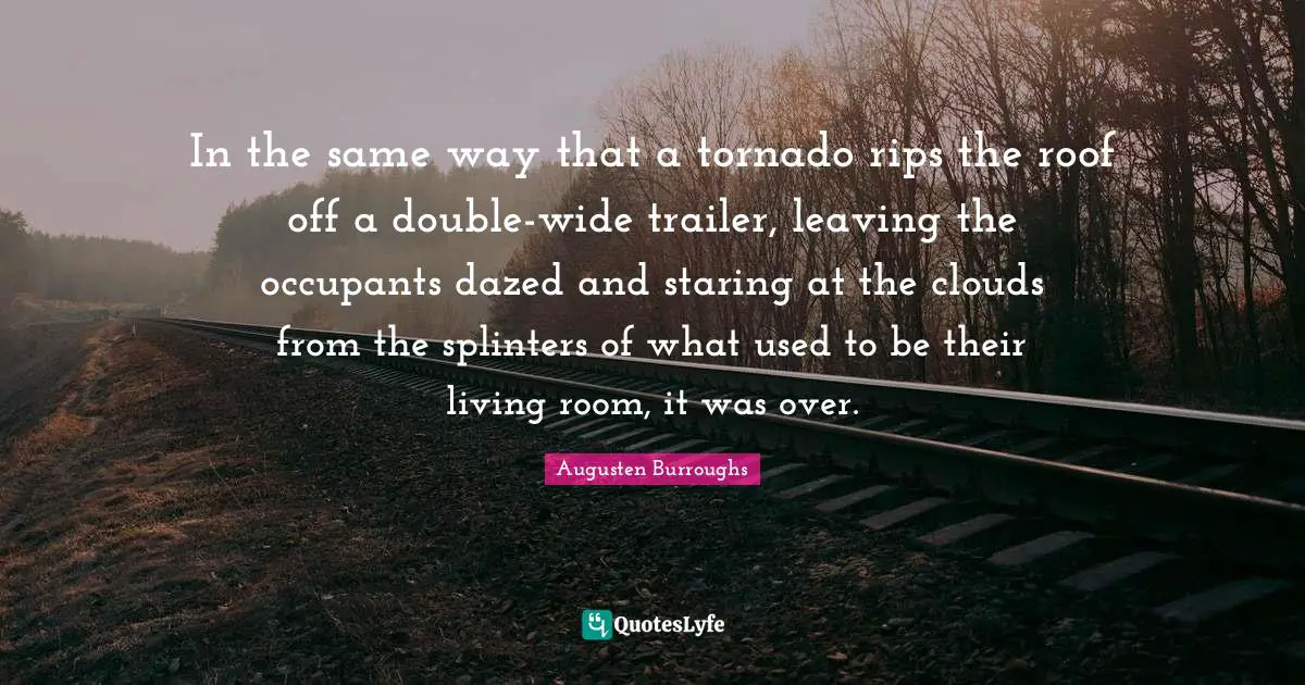 In the same way that a tornado rips the roof off a double-wide trailer, leaving the occupants dazed and staring at the clouds from the splinters of what used to be their living room, it was over.