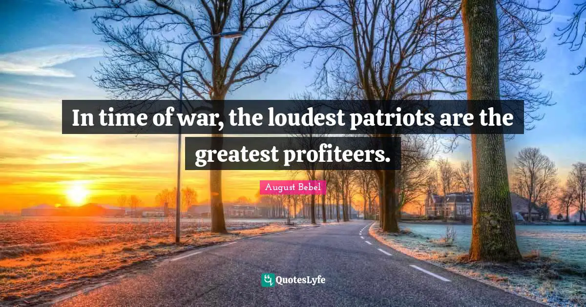In time of war, the loudest patriots are the greatest profiteers.