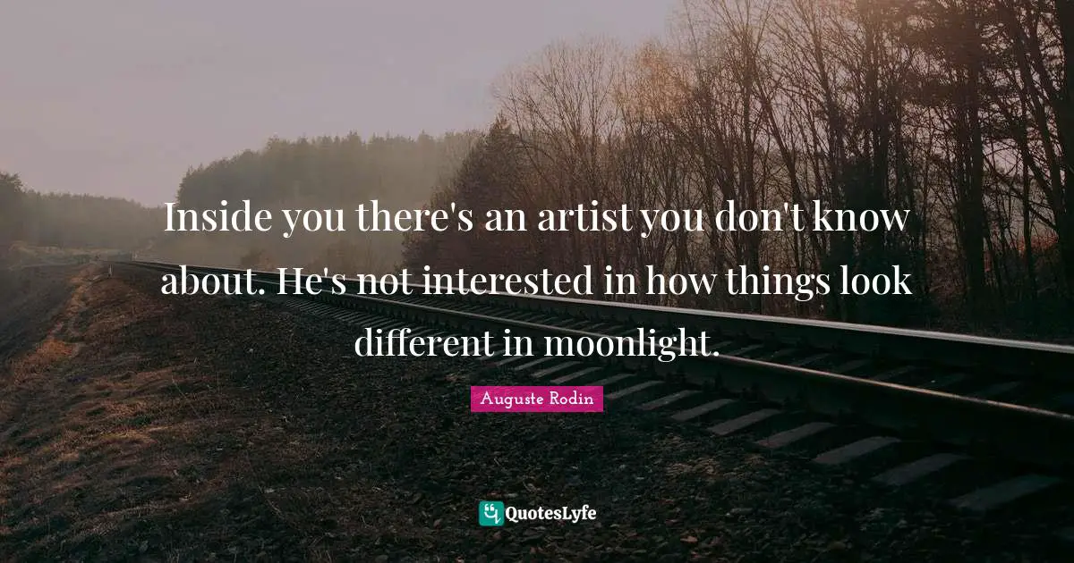 Inside you there's an artist you don't know about. He's not interested in how things look different in moonlight.