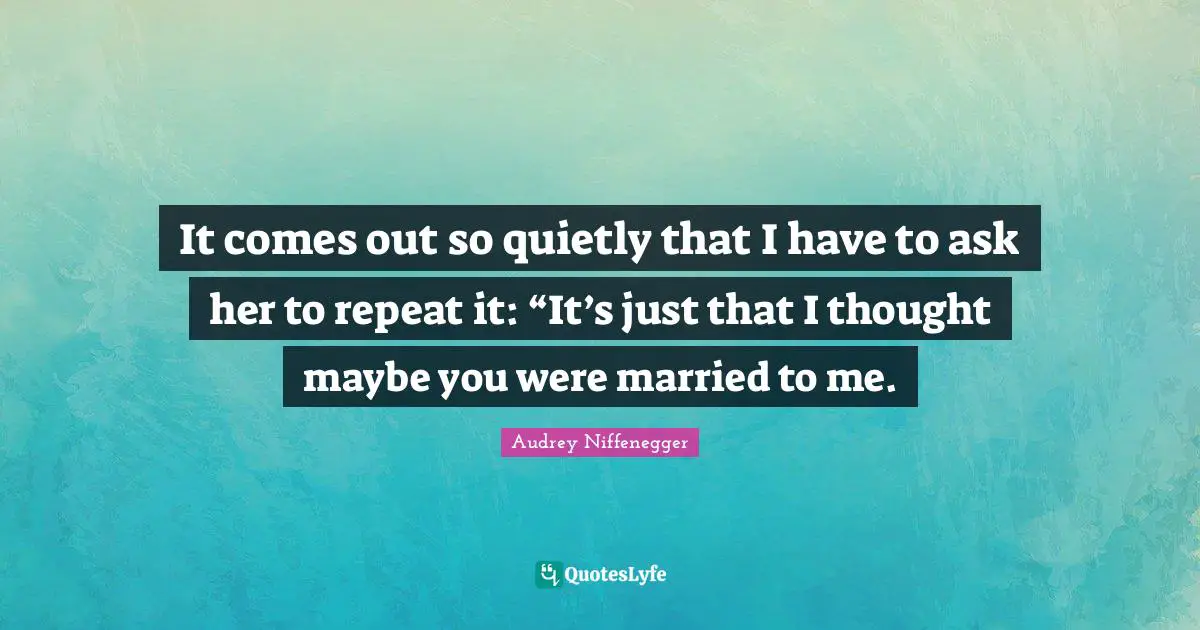 It comes out so quietly that I have to ask her to repeat it: “It’s just that I thought maybe you were married to me.