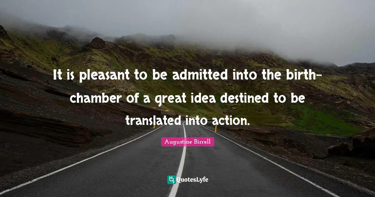 It is pleasant to be admitted into the birth-chamber of a great idea destined to be translated into action.