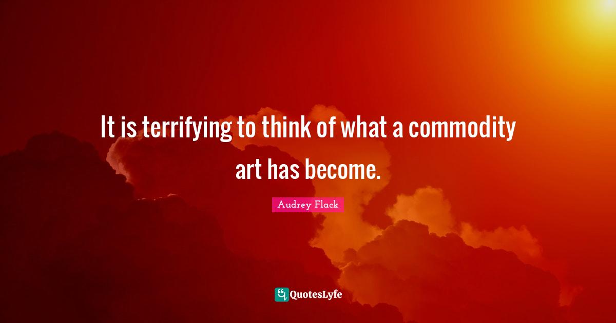 It is terrifying to think of what a commodity art has become.