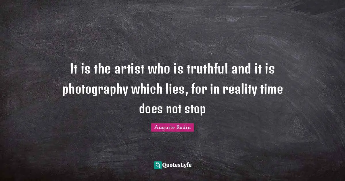 It is the artist who is truthful and it is photography which lies, for in reality time does not stop