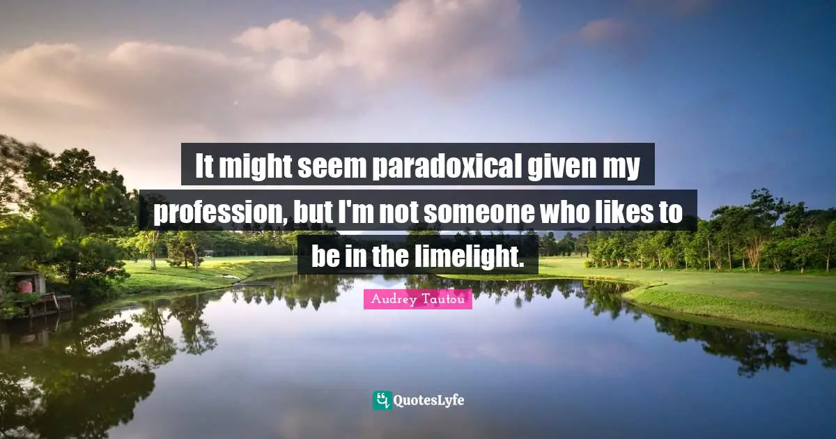 It might seem paradoxical given my profession, but I'm not someone who likes to be in the limelight.