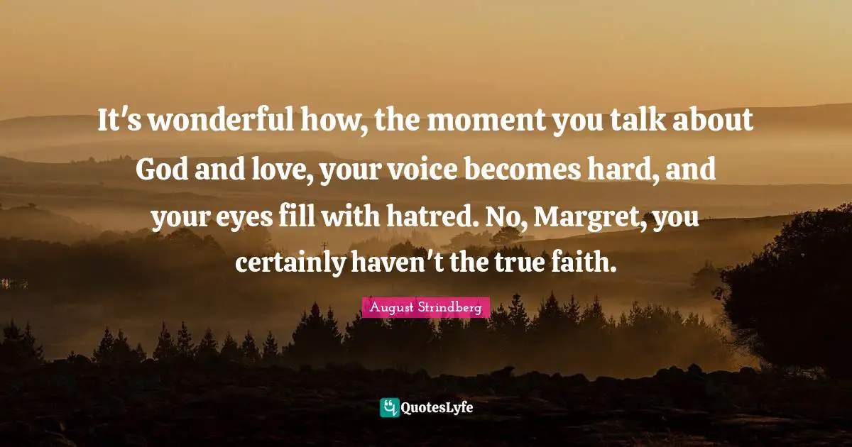 It's wonderful how, the moment you talk about God and love, your voice becomes hard, and your eyes fill with hatred. No, Margret, you certainly haven't the true faith.