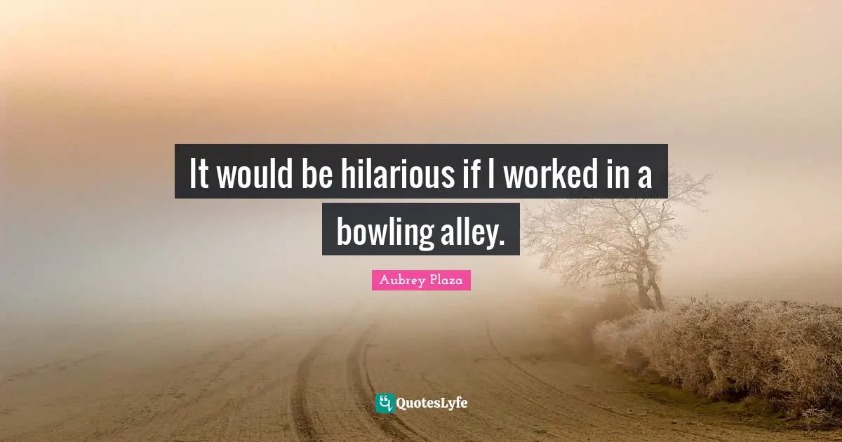 It would be hilarious if I worked in a bowling alley.