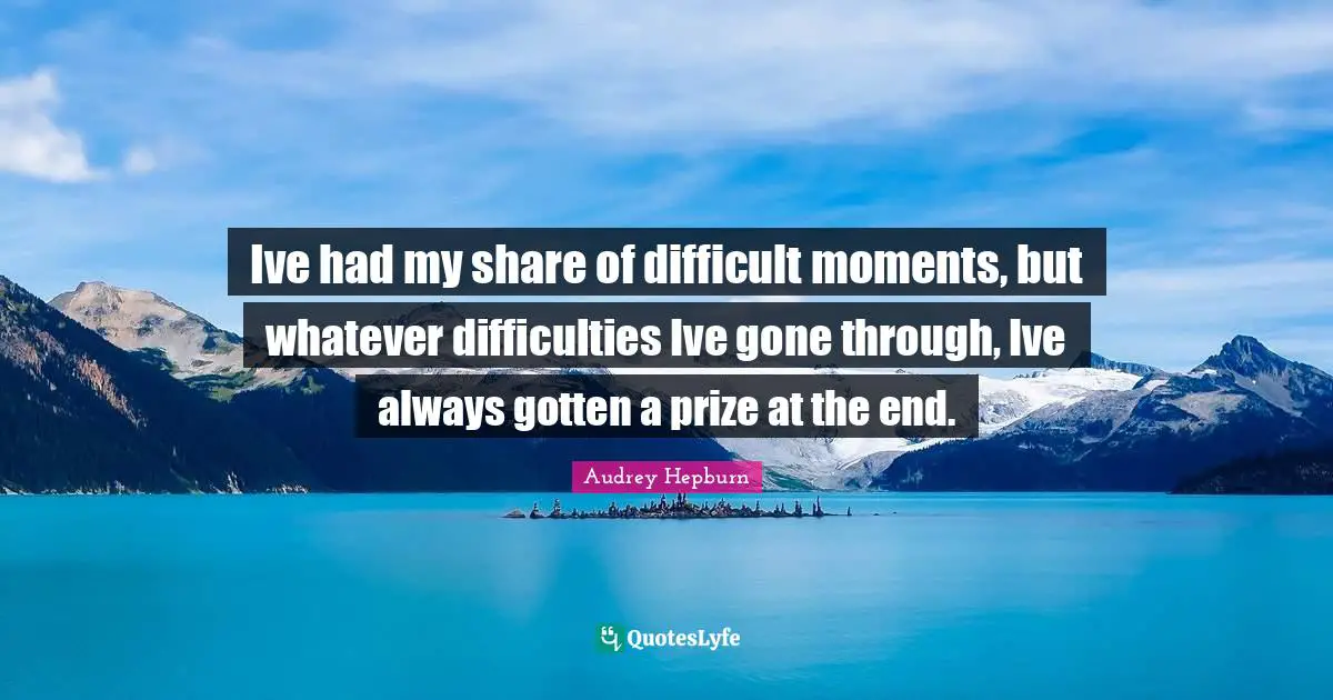 Audrey Hepburn Quotes: "Ive had my share of difficult moments, but whatever difficulties Ive gone through, Ive always gotten a prize at the end."