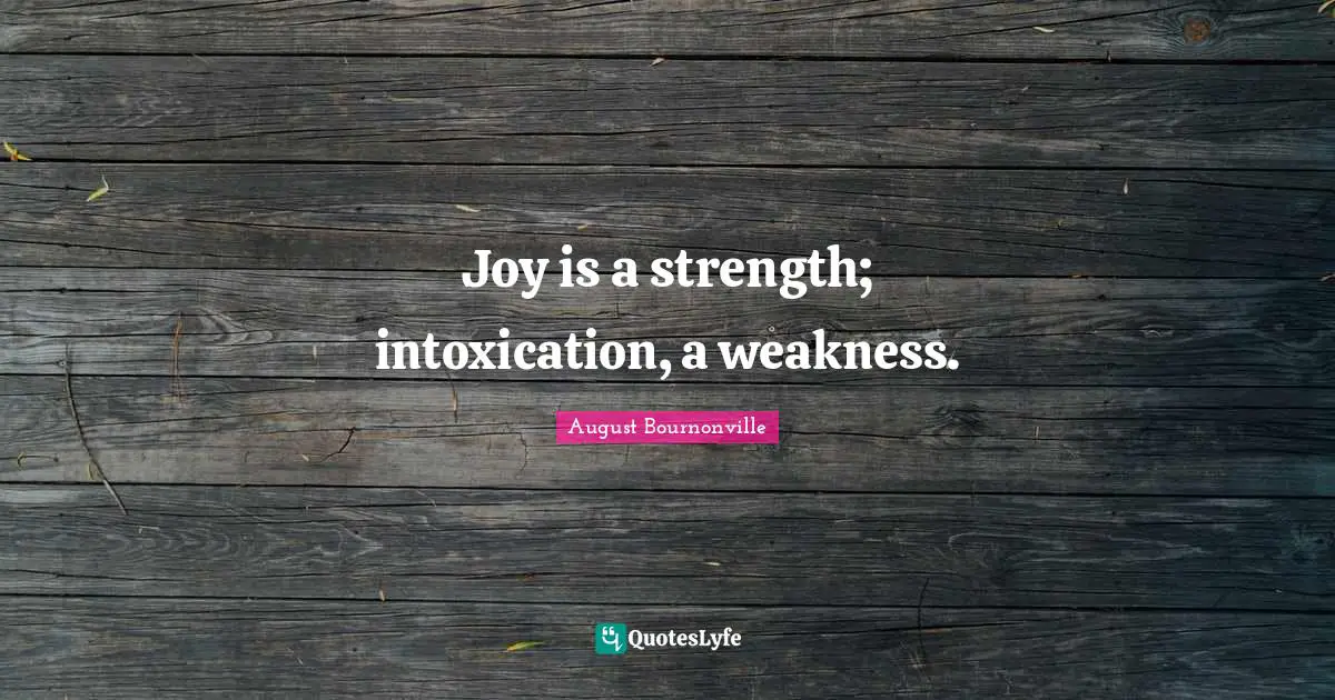 Joy is a strength; intoxication, a weakness.