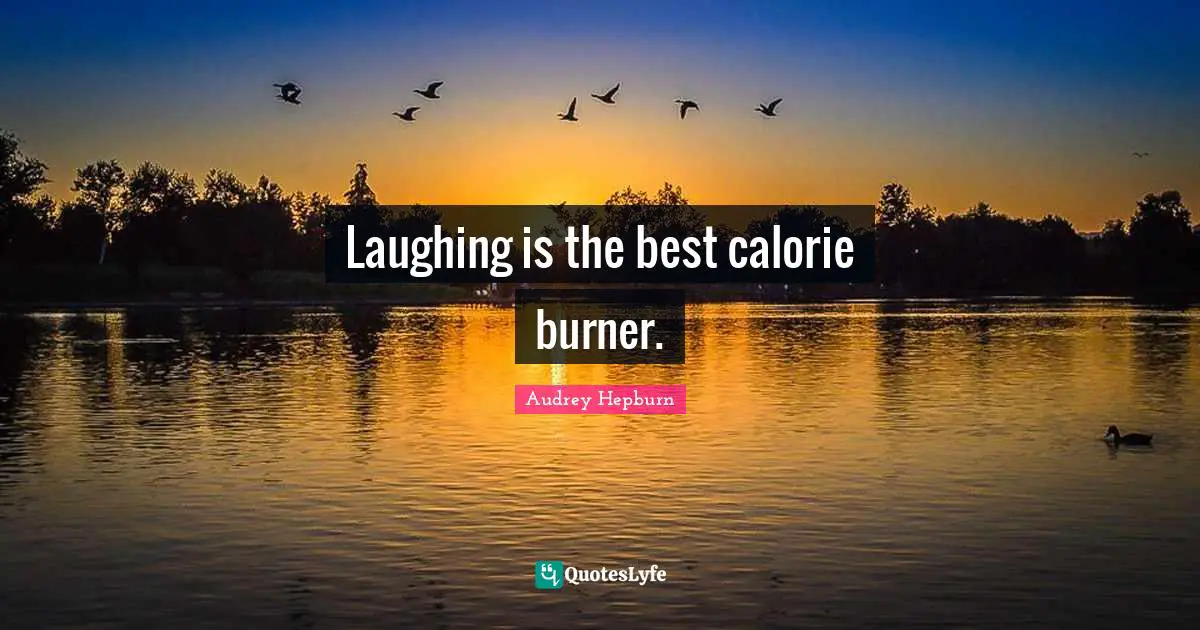 Laughing is the best calorie burner.