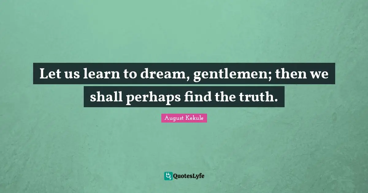 Let us learn to dream, gentlemen; then we shall perhaps find the truth.