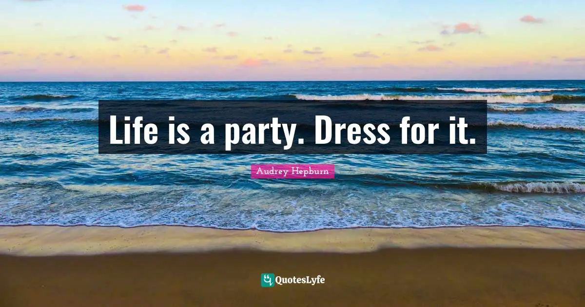 Audrey Hepburn Quotes: Life is a party. Dress for it.
