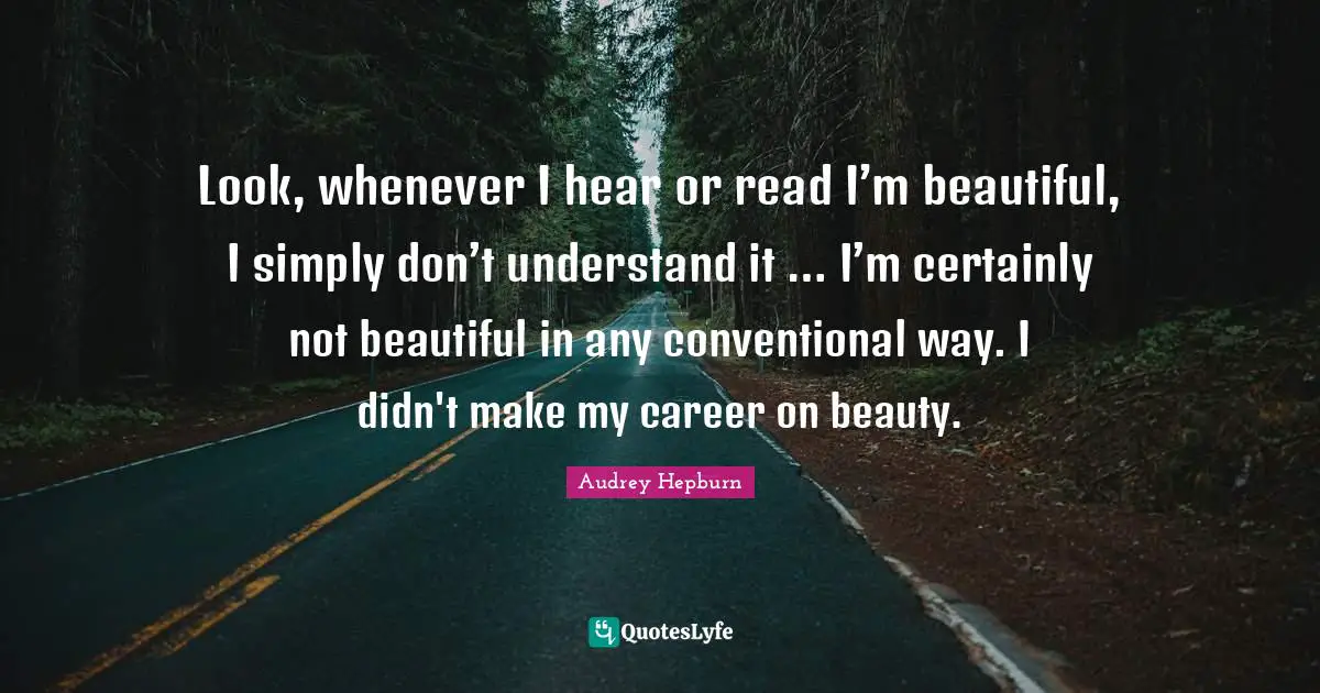 Audrey Hepburn Quotes: "Look, whenever I hear or read I’m beautiful, I simply don’t understand it … I’m certainly not beautiful in any conventional way. I didn't make my career on beauty."