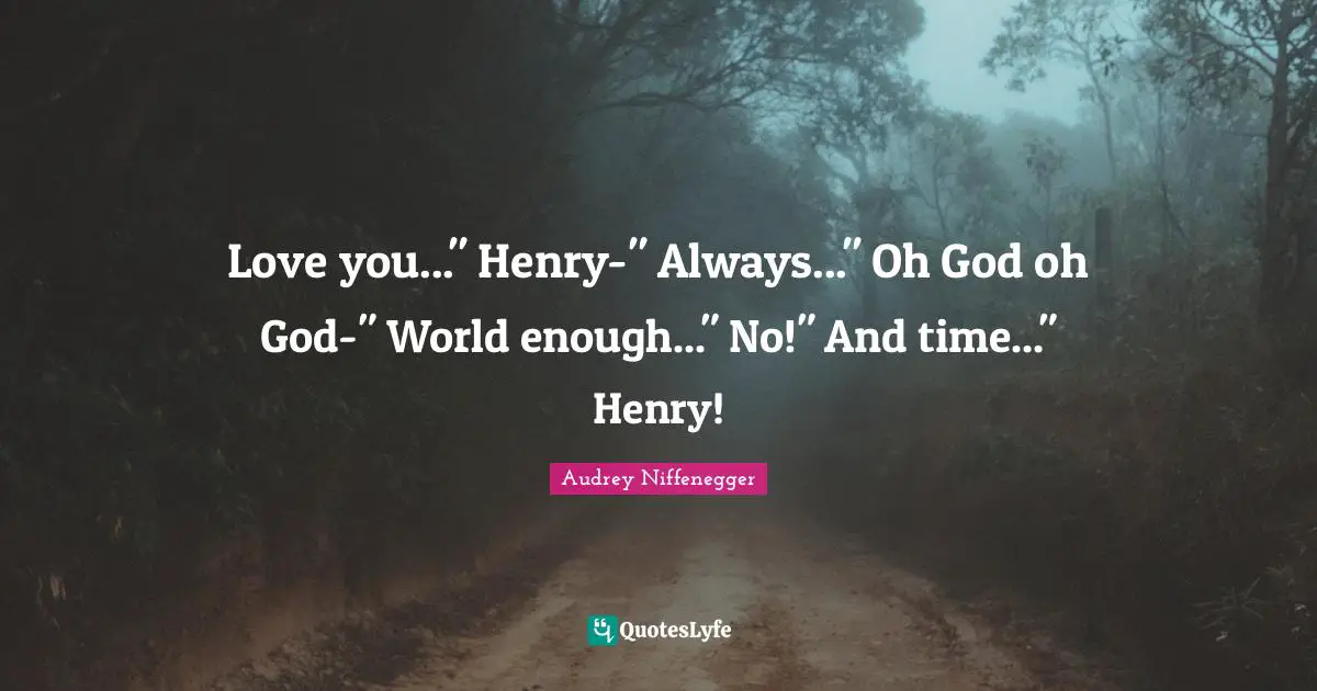 Love you..." Henry-" Always..." Oh God oh God-" World enough..." No!" And time..." Henry!
