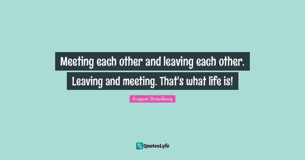 Meeting each other and leaving each other. Leaving and meeting. That's what life is!