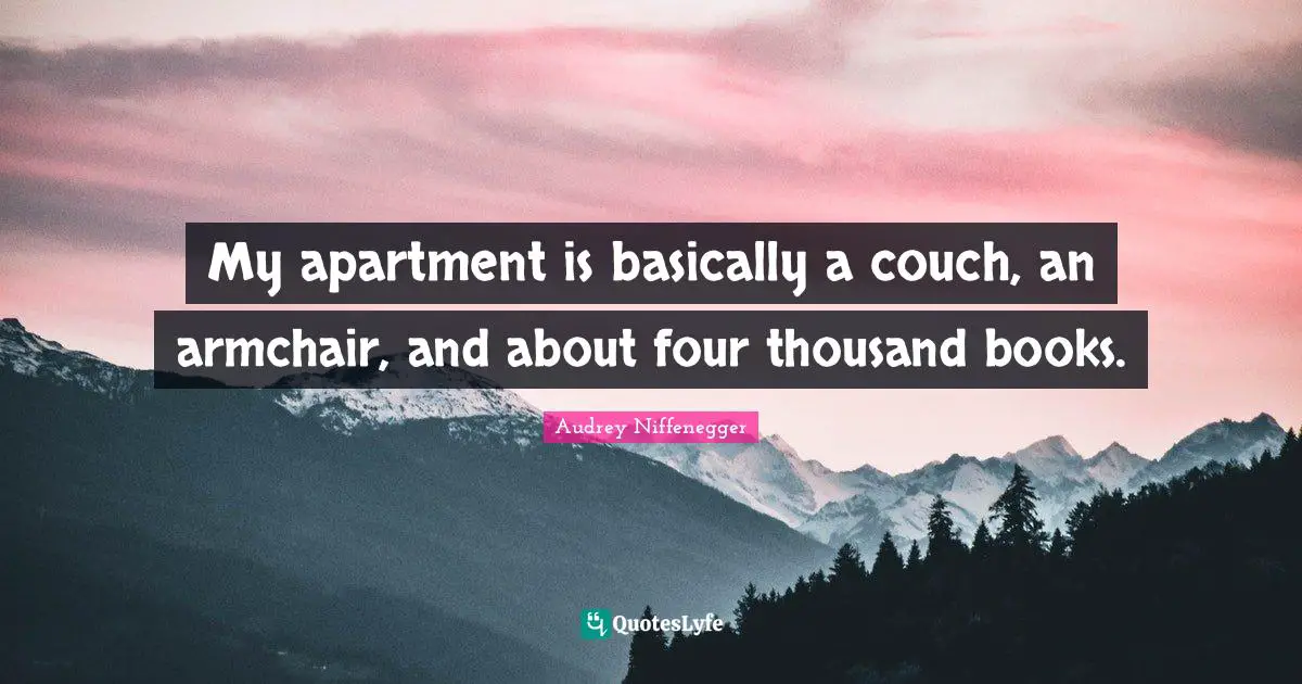 My apartment is basically a couch, an armchair, and about four thousand books.