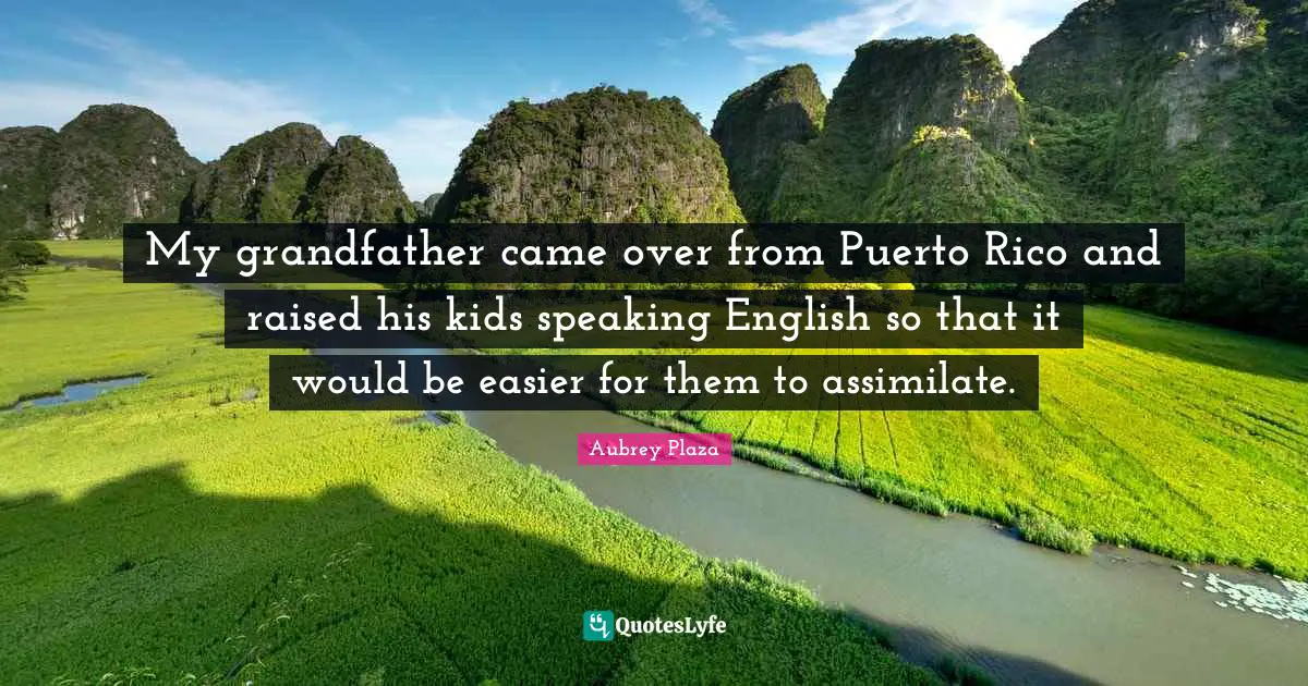My grandfather came over from Puerto Rico and raised his kids speaking English so that it would be easier for them to assimilate.