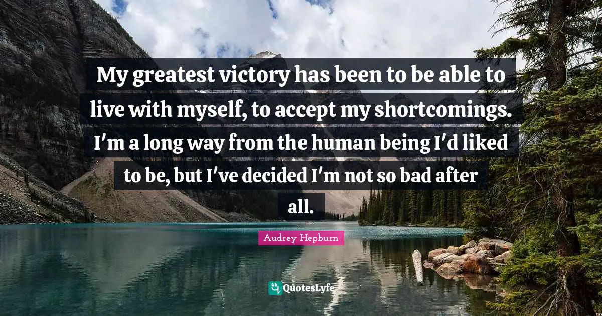 Audrey Hepburn Quotes: My greatest victory has been to be able to live with myself, to accept my shortcomings. I'm a long way from the human being I'd liked to be, but I've decided I'm not so bad after all.