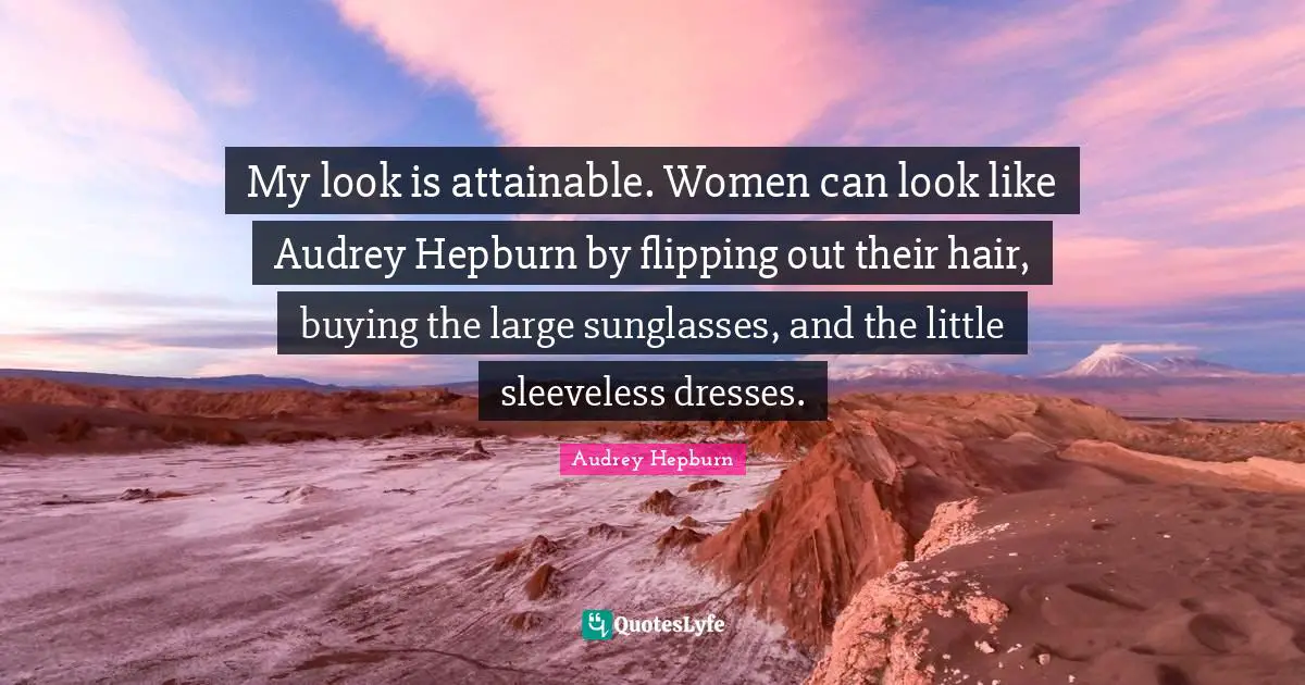 Hair Quotes: "My look is attainable. Women can look like Audrey Hepburn by flipping out their hair, buying the large sunglasses, and the little sleeveless dresses."