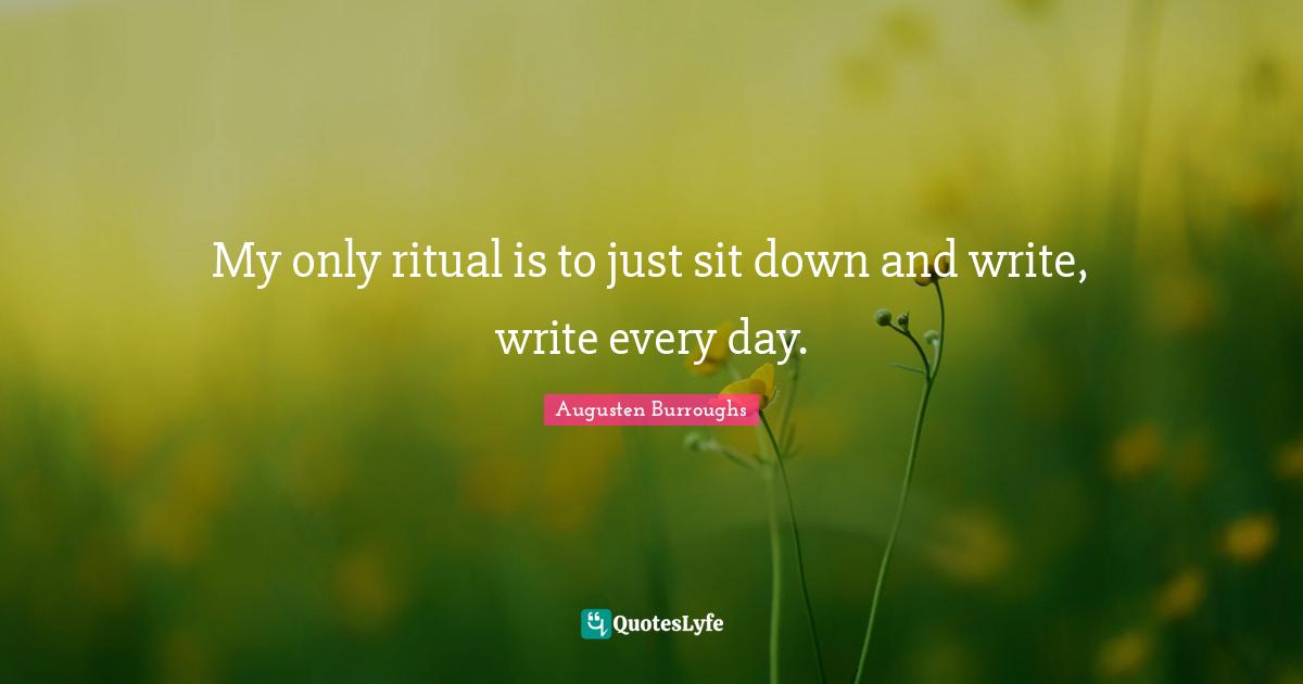 My only ritual is to just sit down and write, write every day.