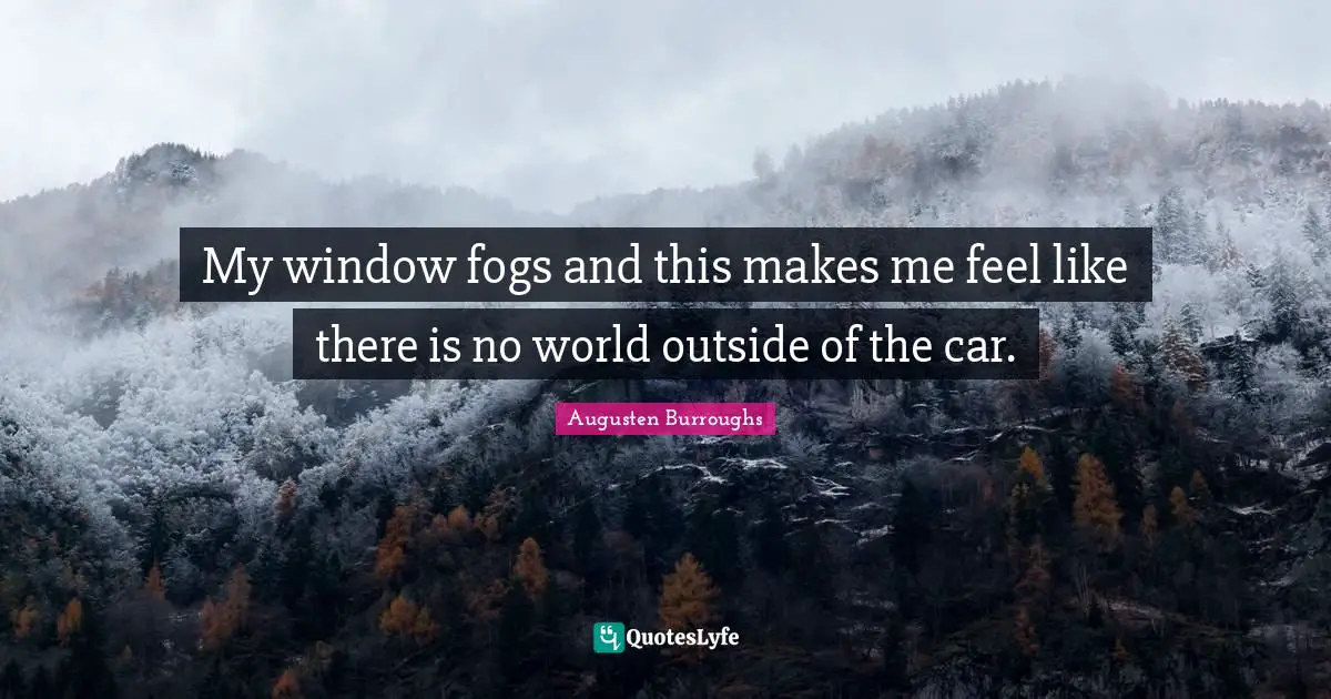 My window fogs and this makes me feel like there is no world outside of the car.