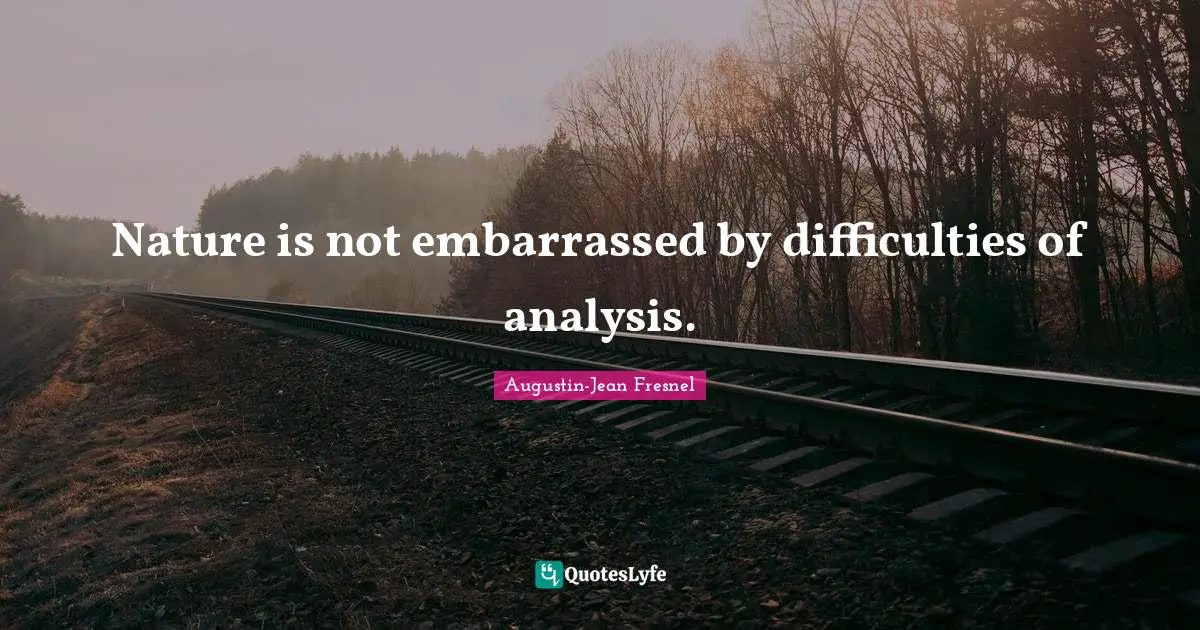 Nature is not embarrassed by difficulties of analysis.