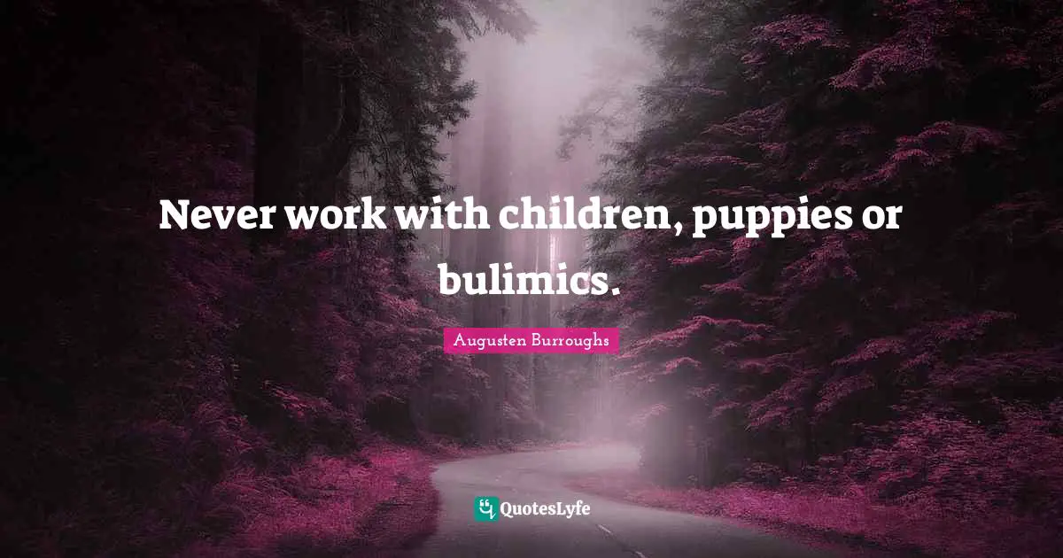 Never work with children, puppies or bulimics.