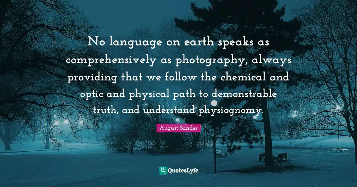 No language on earth speaks as comprehensively as photography, always providing that we follow the chemical and optic and physical path to demonstrable truth, and understand physiognomy.