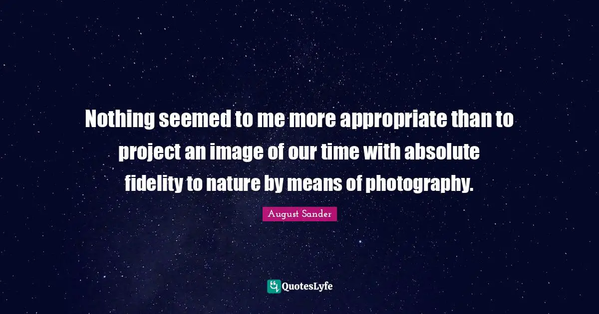 Nothing seemed to me more appropriate than to project an image of our time with absolute fidelity to nature by means of photography.