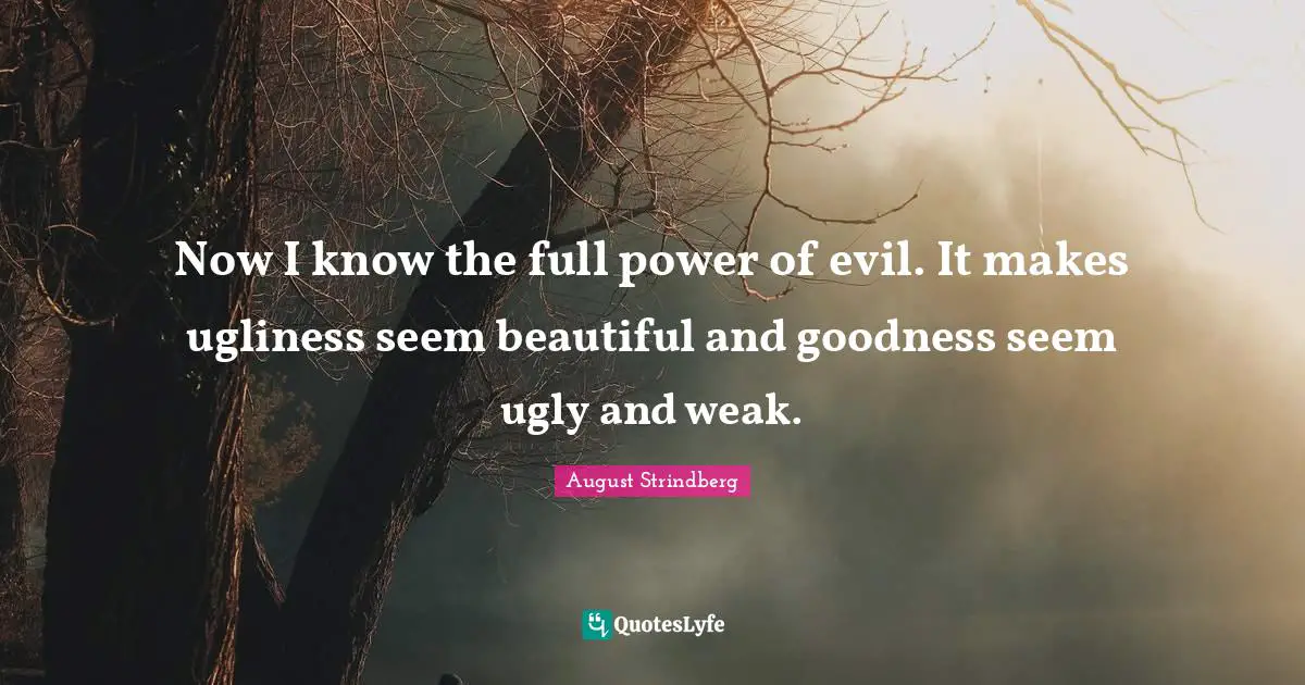 Now I know the full power of evil. It makes ugliness seem beautiful and goodness seem ugly and weak.