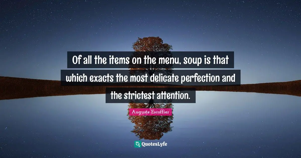 Of all the items on the menu, soup is that which exacts the most delicate perfection and the strictest attention.