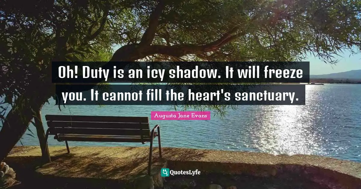 Oh! Duty is an icy shadow. It will freeze you. It cannot fill the heart's sanctuary.