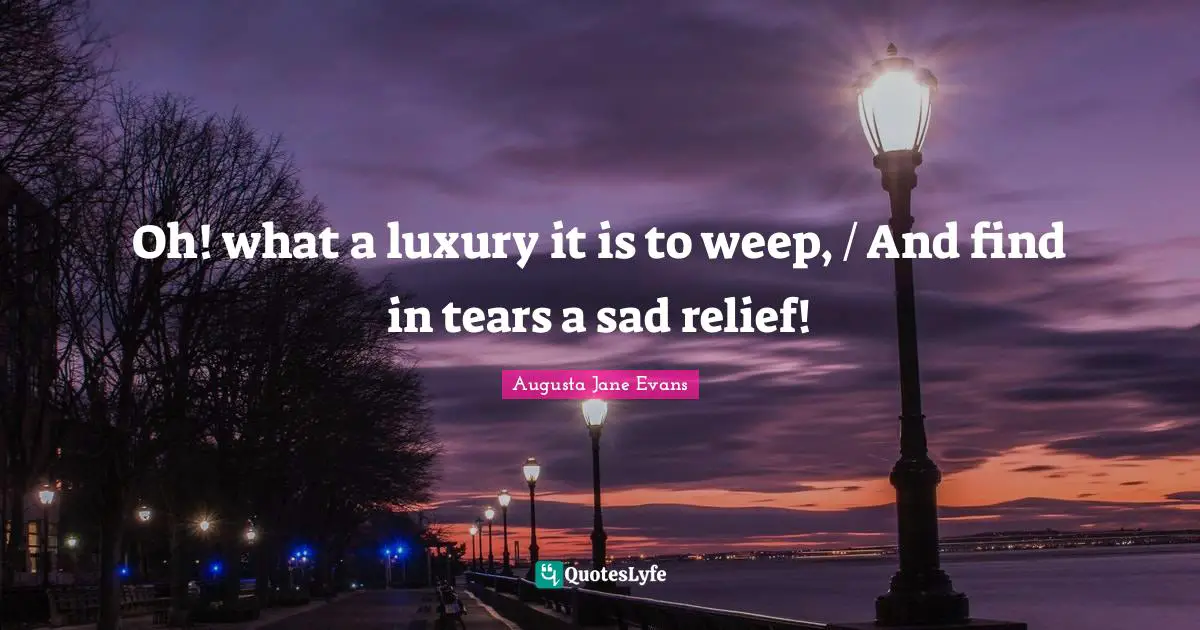 Oh! what a luxury it is to weep, / And find in tears a sad relief!