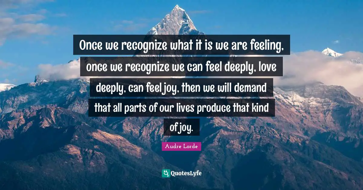 Produce Quotes: "‎Once we recognize what it is we are feeling, once we recognize we can feel deeply, love deeply, can feel joy, then we will demand that all parts of our lives produce that kind of joy."