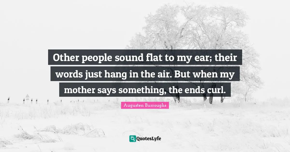 Other people sound flat to my ear; their words just hang in the air. But when my mother says something, the ends curl.