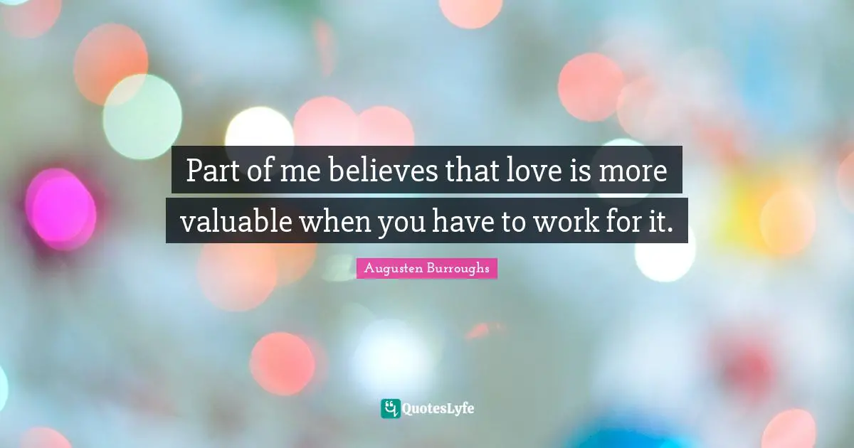 Part of me believes that love is more valuable when you have to work for it.