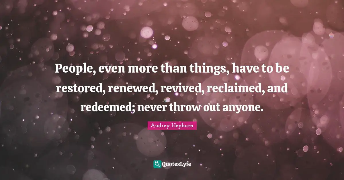 Audrey Hepburn Quotes: "People, even more than things, have to be restored, renewed, revived, reclaimed, and redeemed; never throw out anyone."