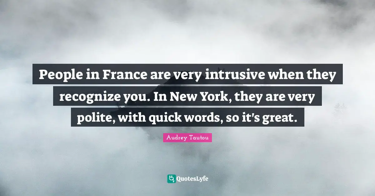People in France are very intrusive when they recognize you. In New York, they are very polite, with quick words, so it's great.