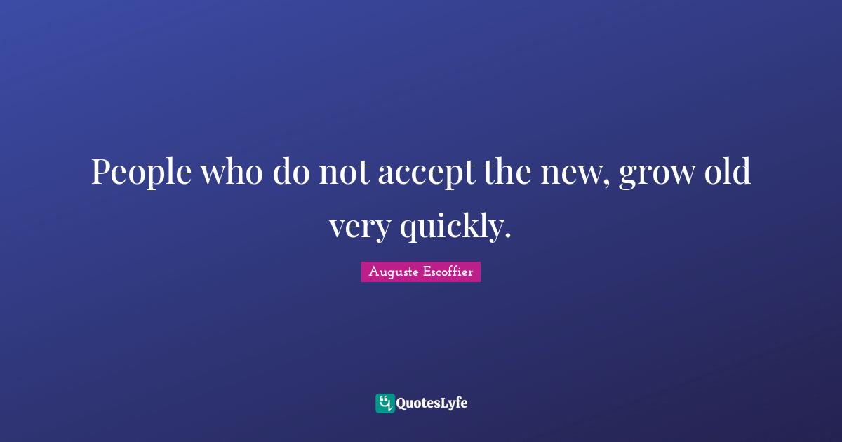 Accepting Quotes: "People who do not accept the new, grow old very quickly."
