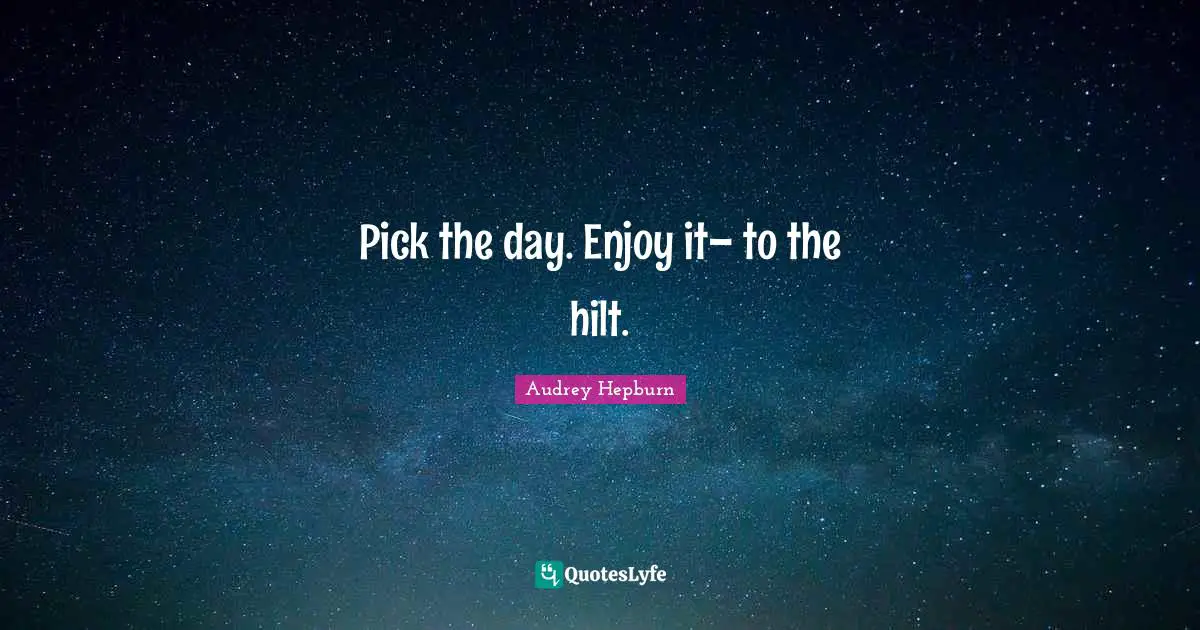 Audrey Hepburn Quotes: "Pick the day. Enjoy it– to the hilt."