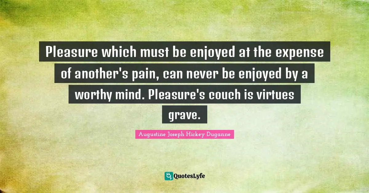 Pleasure which must be enjoyed at the expense of another's pain, can never be enjoyed by a worthy mind. Pleasure's couch is virtues grave.