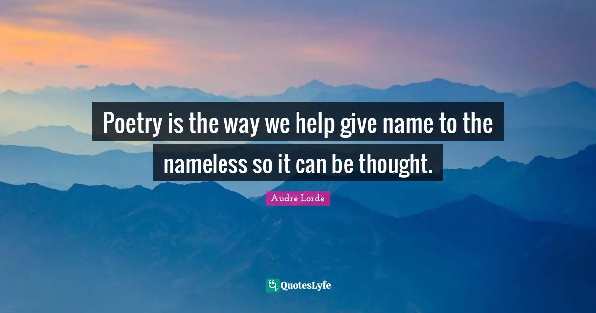 Nameless Quotes: "Poetry is the way we help give name to the nameless so it can be thought."