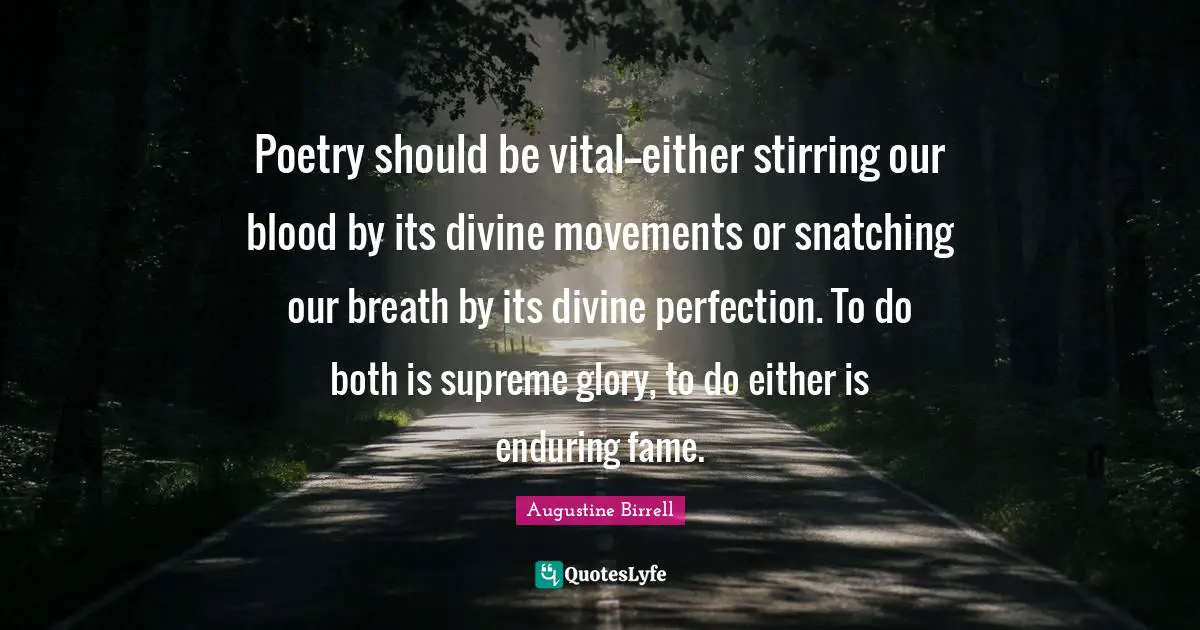 Poetry should be vital--either stirring our blood by its divine movements or snatching our breath by its divine perfection. To do both is supreme glory, to do either is enduring fame.
