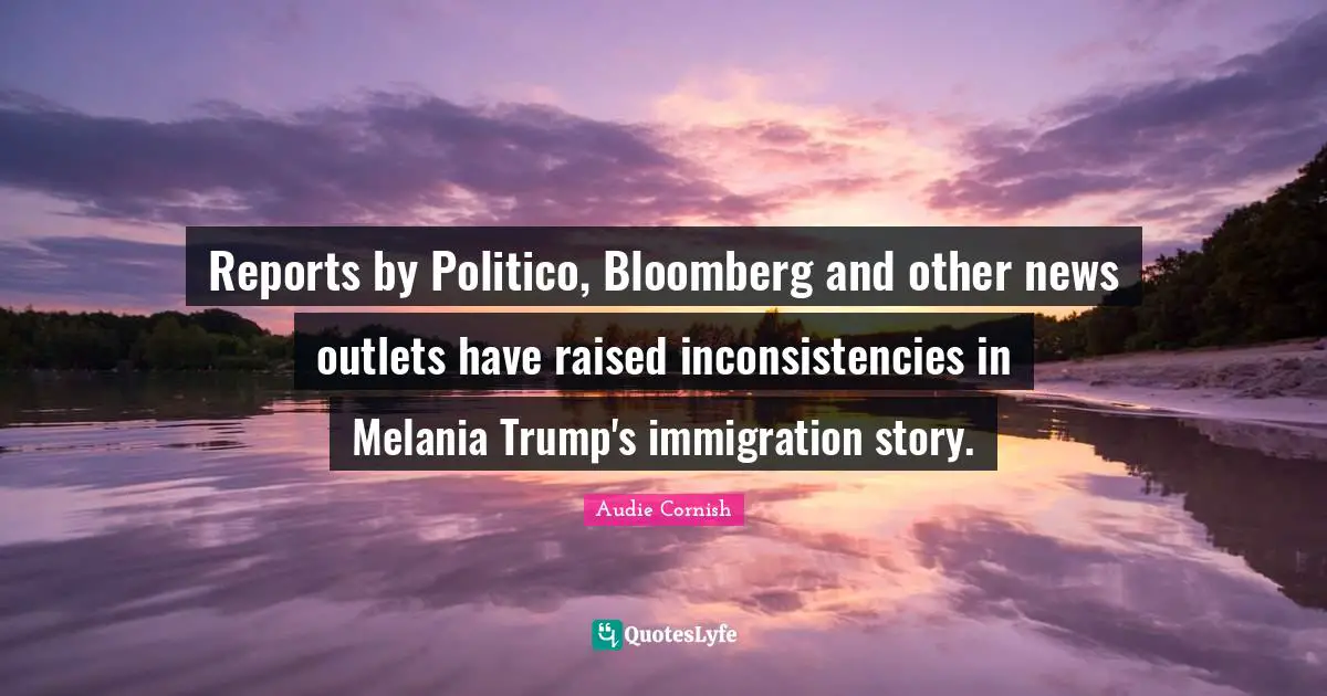 Outlets Quotes: "Reports by Politico, Bloomberg and other news outlets have raised inconsistencies in Melania Trump's immigration story."