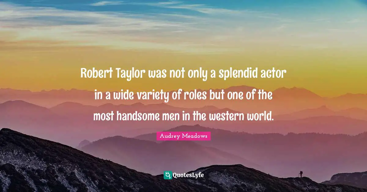 Audrey Meadows Quotes: Robert Taylor was not only a splendid actor in a wide variety of roles but one of the most handsome men in the western world.