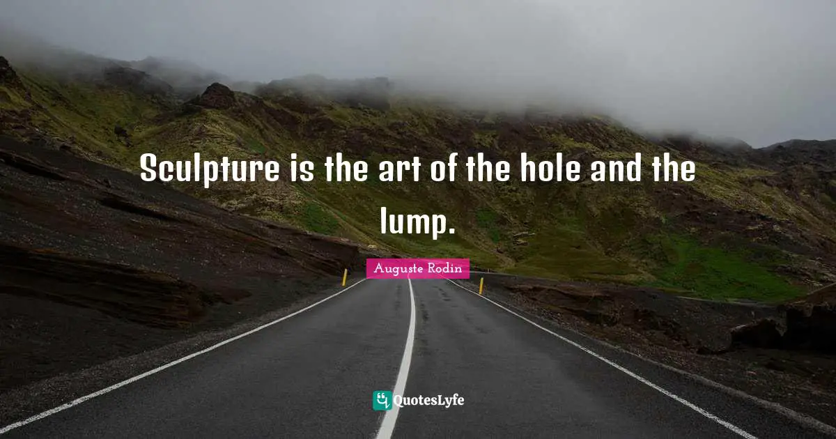 Sculpture is the art of the hole and the lump.